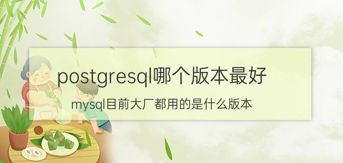 postgresql哪个版本最好 mysql目前大厂都用的是什么版本？